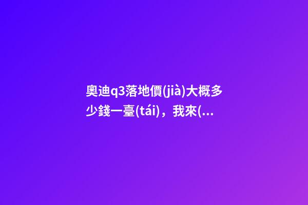 奧迪q3落地價(jià)大概多少錢一臺(tái)，我來(lái)說(shuō)說(shuō)，奧迪Q3車友社區(qū)（364期）